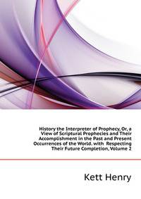 History the Interpreter of Prophecy, Or, a View of Scriptural Prophecies and Their Accomplishment in the Past and Present Occurrences of the World. with ... Respecting Their Future Completion, Volume 2