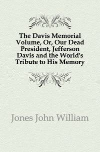 The Davis Memorial Volume, Or, Our Dead President, Jefferson Davis and the World's Tribute to His Memory