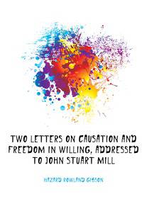 Two Letters On Causation and Freedom in Willing, Addressed to John Stuart Mill
