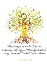 The History of Auricular Confession, Religiously, Morally, and Politically Considered, Among Ancient and Modern Nations, Volume 1
