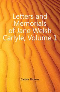 Letters and Memorials of Jane Welsh Carlyle, Volume 1