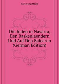 Die Juden in Navarra, Den Baskenlaendern Und Auf Den Balearen (German Edition)