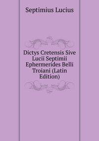Dictys Cretensis Sive Lucii Septimii Ephermerides Belli Troiani... (Latin Edition)