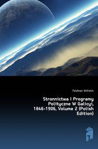 Stronnictwa I Programy Polityczne W Galicyi, 1846-1906, Volume 2 (Polish Edition)