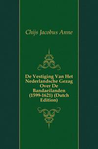 De Vestiging Van Het Nederlandsche Gezag Over De Bandaeilanden (1599-1621) (Dutch Edition)