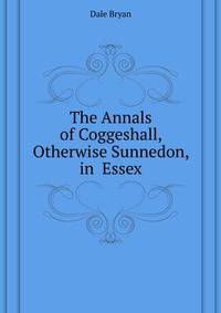 The Annals of Coggeshall, Otherwise Sunnedon, in ... Essex ...