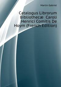 Catalogus Librorum Bibliothecae ... Caroli Henrici Comitis De Hoym (French Edition)