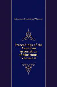 Proceedings of the American Association of Museums, Volume 4