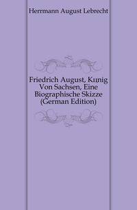Friedrich August, Koenig Von Sachsen, Eine Biographische Skizze (German Edition)