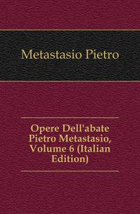 Opere Dell'abate Pietro Metastasio, Volume 6 (Italian Edition)