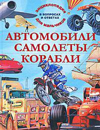 Автомобили. Самолеты. Корабли. Энциклопедия для мальчиков в вопросах и ответах
