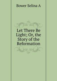 "Let There Be Light;" Or, the Story of the Reformation