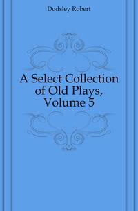 A Select Collection of Old Plays, Volume 5