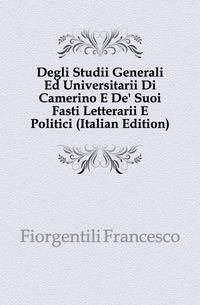 Degli Studii Generali Ed Universitarii Di Camerino E De' Suoi Fasti Letterarii E Politici (Italian Edition)