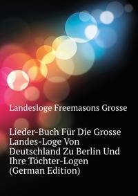 Lieder-Buch Fuer Die Grosse Landes-Loge Von Deutschland Zu Berlin Und Ihre Toechter-Logen (German Edition)