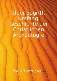 Uber Begriff, Umfang, Geschichte Der Christlichen Archaeologie, Antrittsrede (German Edition)