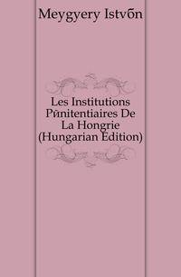 Les Institutions Penitentiaires De La Hongrie (Hungarian Edition)
