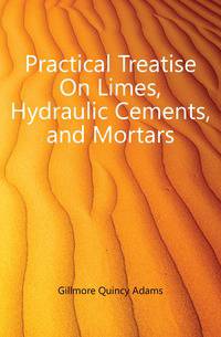 Practical Treatise On Limes, Hydraulic Cements, and Mortars
