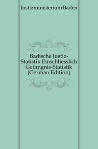Badische Justiz-Statistik Einschliesslich Gefaengnis-Statistik (German Edition)