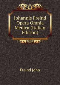 Johannis Freind ... Opera Omnia Medica (Italian Edition)