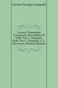 Lecons D'anatomie Comparee, Recueillies Et Publ. Par C. Dumeril. Publ. Par C. Dumeril, C.L. Duvernoy (French Edition)