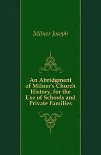 An Abridgment of Milner's Church History, for the Use of Schools and Private Families