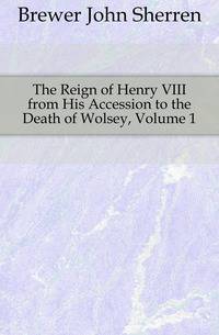 The Reign of Henry VIII from His Accession to the Death of Wolsey, Volume 1