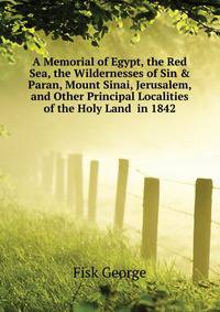 A Memorial of Egypt, the Red Sea, the Wildernesses of Sin & Paran, Mount Sinai, Jerusalem, and Other Principal Localities of the Holy Land ... in 1842