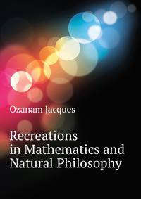 Recreations in Mathematics and Natural Philosophy ...