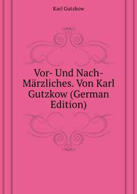 Vor- Und Nach-Maerzliches. Von Karl Gutzkow (German Edition)