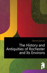 The History and Antiquities of Rochester and Its Environs