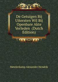 De Getuigen Bij Uitersten Wil Bij Openbare Akte Verleden ... (Dutch Edition)
