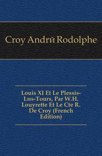 Louis XI Et Le Plessis-Les-Tours, Par W.H. Louyrette Et Le Cte R. De Croy (French Edition)