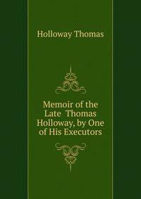 Memoir of the Late ... Thomas Holloway, by One of His Executors