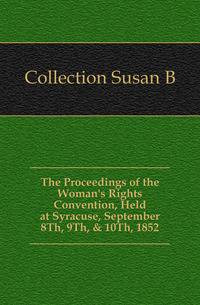 The Proceedings of the Woman's Rights Convention, Held at Syracuse, September 8Th, 9Th, &amp; 10Th, 1852