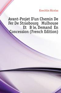 Avant-Projet D'un Chemin De Fer De Strasbourg A Mulhouse Et A Bale, Demande En Concession (French Edition)