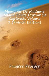 Memoires De Madame Roland Ecrits Durant Sa Captivite, Volume 1 (French Edition)