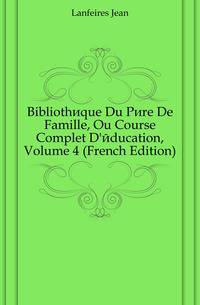 Bibliotheque Du Pere De Famille, Ou Course Complet D'education, Volume 4 (French Edition)