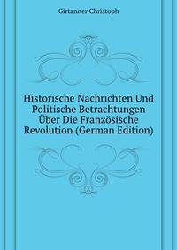 Historische Nachrichten Und Politische Betrachtungen Uber Die Franzoesische Revolution (German Edition)