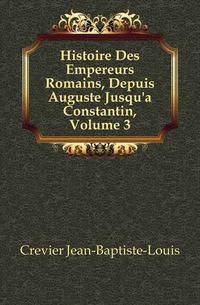 Histoire Des Empereurs Romains, Depuis Auguste Jusqu'a Constantin, Volume 3