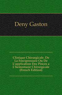 Clinique Chirurgicale. De La Forcipressure Ou De L'application Des Pinces a L'hemostasie Chirurgicale (French Edition)