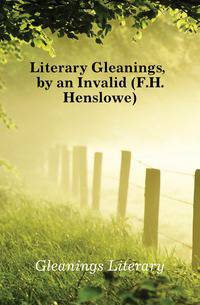 Literary Gleanings, by an Invalid (F.H. Henslowe).