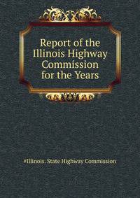 Report of the Illinois Highway Commission for the Years ...