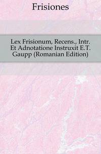 Lex Frisionum, Recens., Intr. Et Adnotatione Instruxit E.T. Gaupp (Romanian Edition)