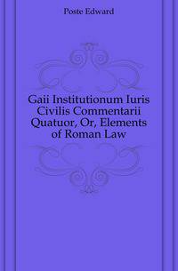 Gaii Institutionum Iuris Civilis Commentarii Quatuor, Or, Elements of Roman Law