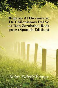 Reparos Al Diccionario De Chilenismos Del Senyor Don Zorobabel Rodriguez (Spanish Edition)