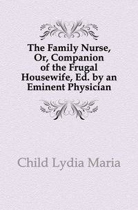 The Family Nurse, Or, Companion of the Frugal Housewife. Edited by an Eminent English Physician