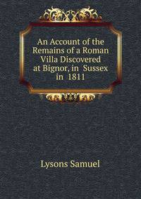 An Account of the Remains of a Roman Villa Discovered at Bignor, in ... Sussex in ... 1811