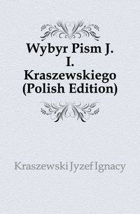 Wybor Pism J. I. Kraszewskiego (Polish Edition)