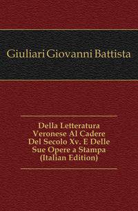 Della Letteratura Veronese Al Cadere Del Secolo Xv. E Delle Sue Opere a Stampa (Italian Edition)